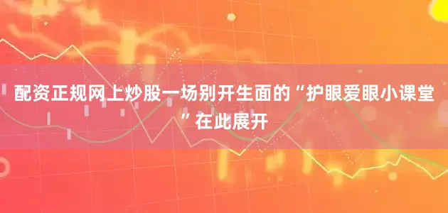 配资正规网上炒股一场别开生面的“护眼爱眼小课堂”在此展开