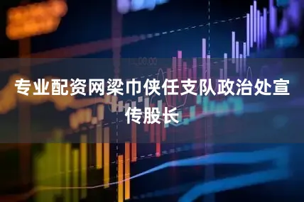 专业配资网梁巾侠任支队政治处宣传股长