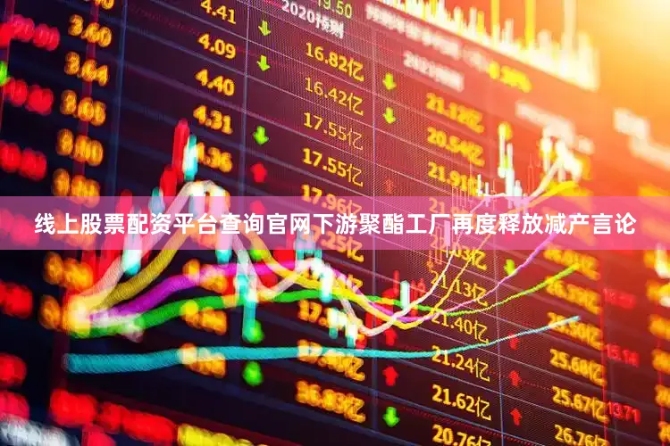 线上股票配资平台查询官网下游聚酯工厂再度释放减产言论