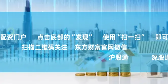 网上配资平台配资门户      点击底部的“发现”     使用“扫一扫”     即可将网页分享至朋友圈                            扫描二维码关注    东方财富官网微信                                                                        沪股通             深股通