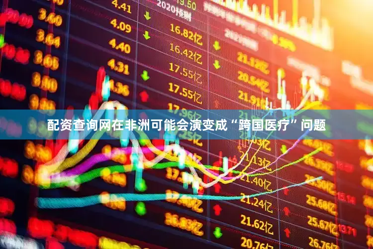 配资查询网在非洲可能会演变成“跨国医疗”问题
