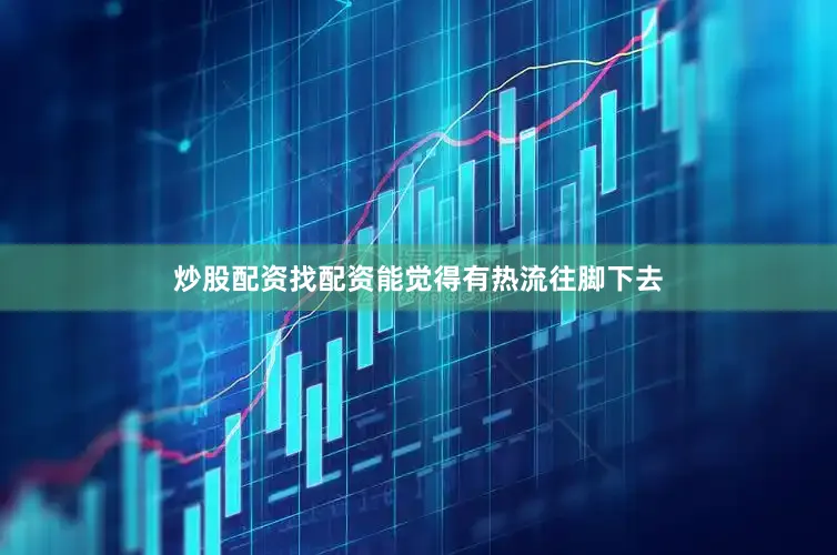 炒股配资找配资能觉得有热流往脚下去
