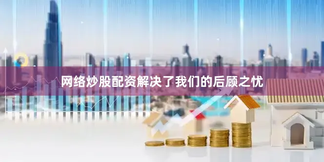 网络炒股配资解决了我们的后顾之忧