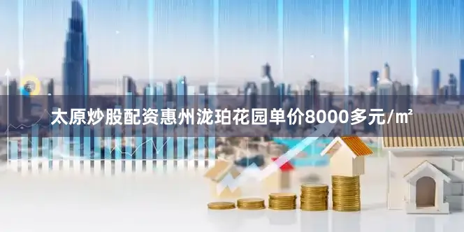 太原炒股配资惠州泷珀花园单价8000多元/㎡