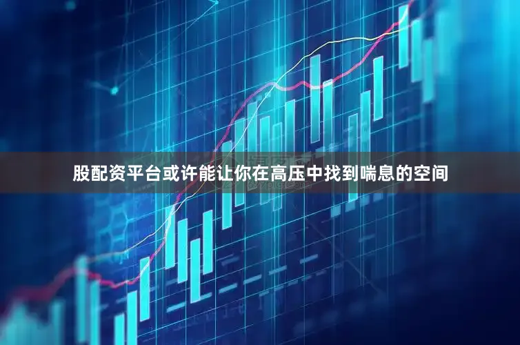 股配资平台或许能让你在高压中找到喘息的空间