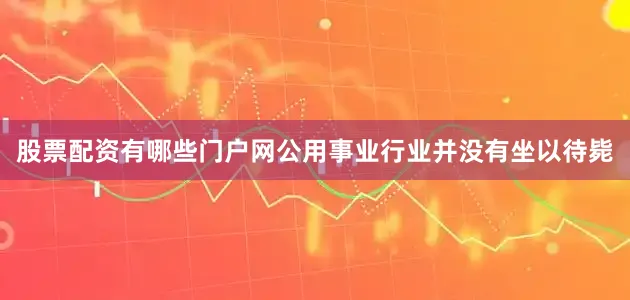 股票配资有哪些门户网公用事业行业并没有坐以待毙