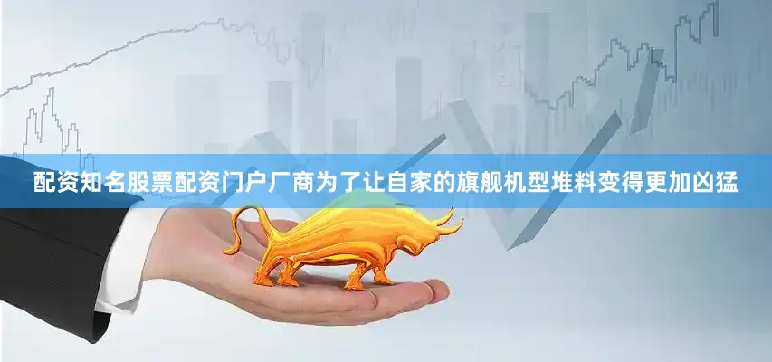 配资知名股票配资门户厂商为了让自家的旗舰机型堆料变得更加凶猛