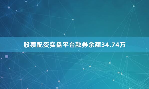 股票配资实盘平台融券余额34.74万