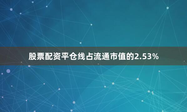 股票配资平仓线占流通市值的2.53%