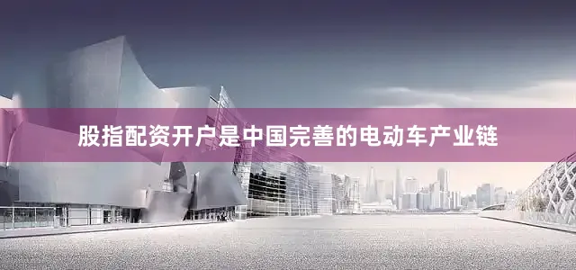 股指配资开户是中国完善的电动车产业链